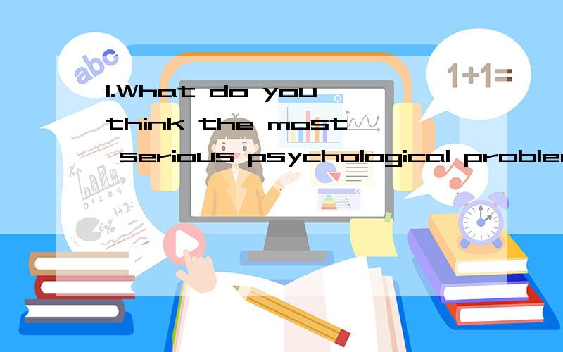 1.What do you think the most serious psychological problem China is?(Give example/statistics)最好是英文的,中文的也可以.thank you.答得好有加分.大哥们，这句话的意思是问中国人最严重的心理问题是什么？