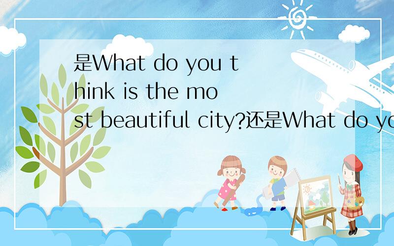 是What do you think is the most beautiful city?还是What do you think the most beautiful city is 我们老师说do you think 是插入语,正常语序应为Do you think what the most beautiful city is 那么不应该是后者吗