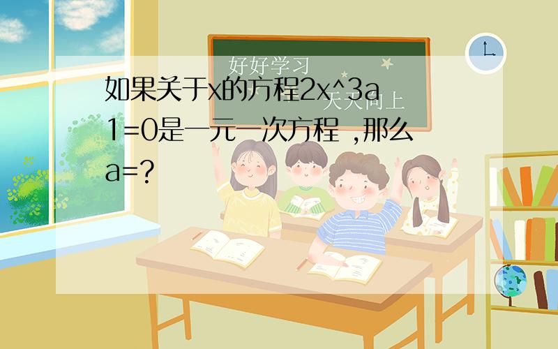 如果关于x的方程2x^3a 1=0是一元一次方程 ,那么a=?