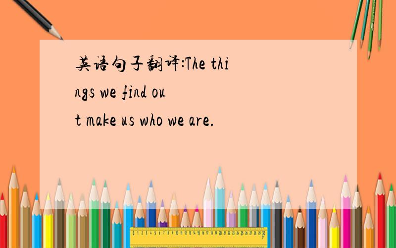 英语句子翻译:The things we find out make us who we are.