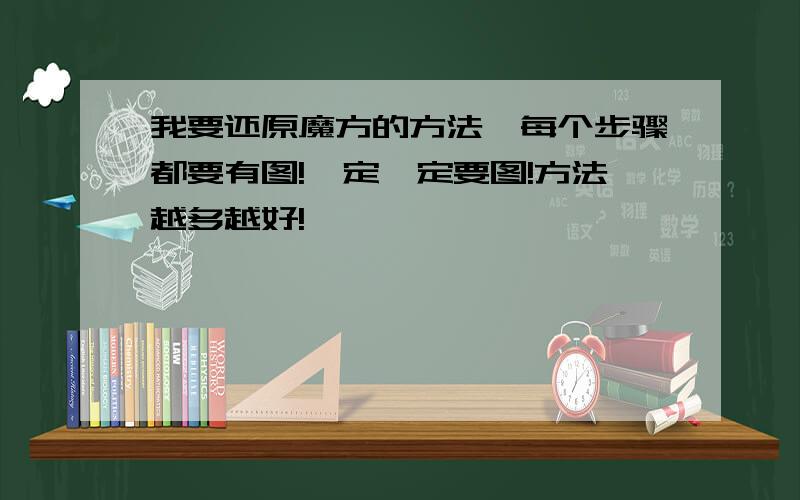 我要还原魔方的方法,每个步骤都要有图!一定一定要图!方法越多越好!