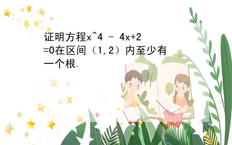 证明方程x^4 - 4x+2=0在区间（1,2）内至少有一个根.