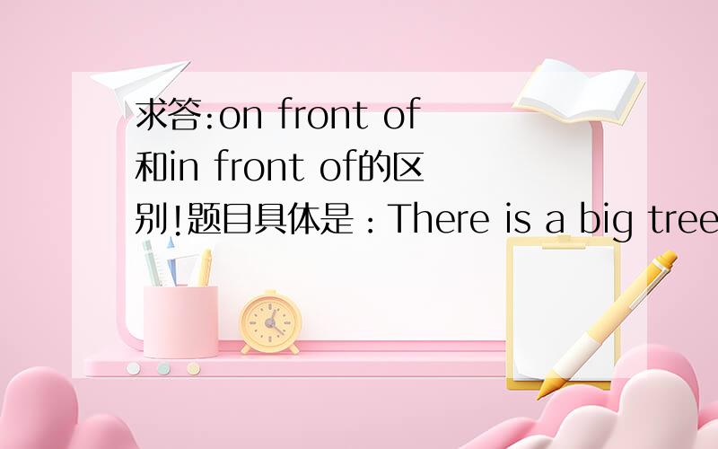 求答:on front of和in front of的区别!题目具体是：There is a big tree_______the house.A.in the front of B.on the front of C.in front of D.on front of 郁闷~