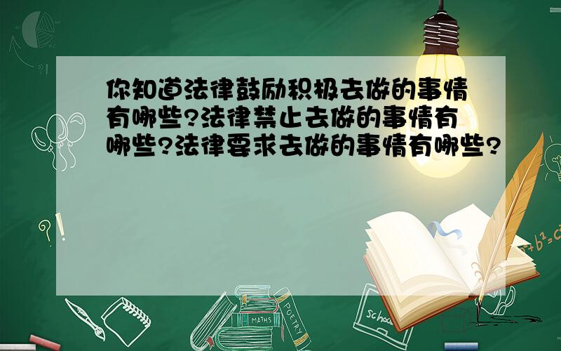 你知道法律鼓励积极去做的事情有哪些?法律禁止去做的事情有哪些?法律要求去做的事情有哪些?