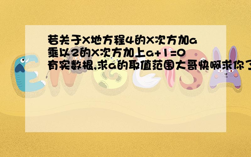 若关于X地方程4的X次方加a乘以2的X次方加上a+1=0有实数根,求a的取值范围大哥快啊求你了