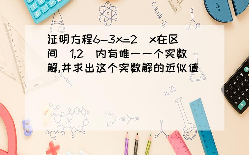 证明方程6-3x=2^x在区间[1,2]内有唯一一个实数解,并求出这个实数解的近似值