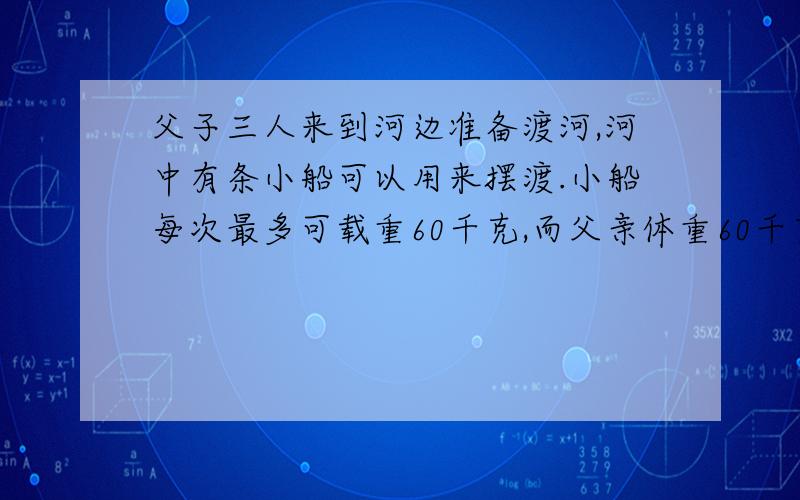 父子三人来到河边准备渡河,河中有条小船可以用来摆渡.小船每次最多可载重60千克,而父亲体重60千克,兄弟两各重30千克.他们怎样才能顺利地渡过河去?