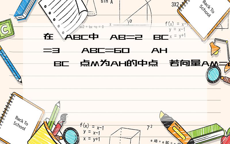 在△ABC中,AB=2,BC=3,∠ABC=60°,AH⊥BC,点M为AH的中点,若向量AM=a向量AB +b向量AC,则a +b=?