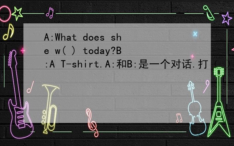 A:What does she w( ) today?B:A T-shirt.A:和B:是一个对话.打（ ）的是补充完整单词!