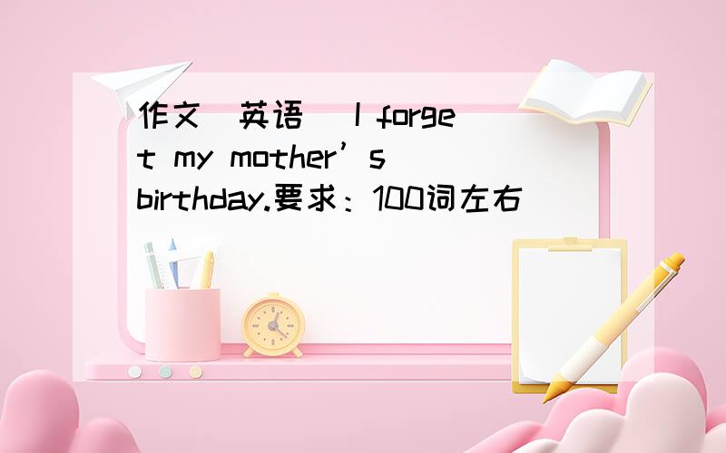 作文（英语） I forget my mother’s birthday.要求：100词左右