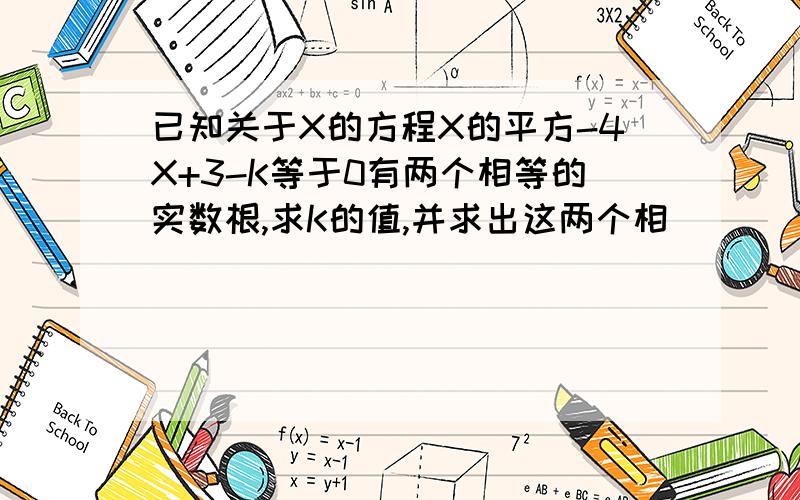 已知关于X的方程X的平方-4X+3-K等于0有两个相等的实数根,求K的值,并求出这两个相