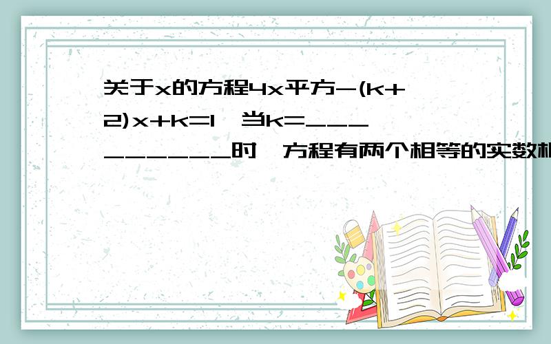 关于x的方程4x平方-(k+2)x+k=1,当k=_________时,方程有两个相等的实数根.