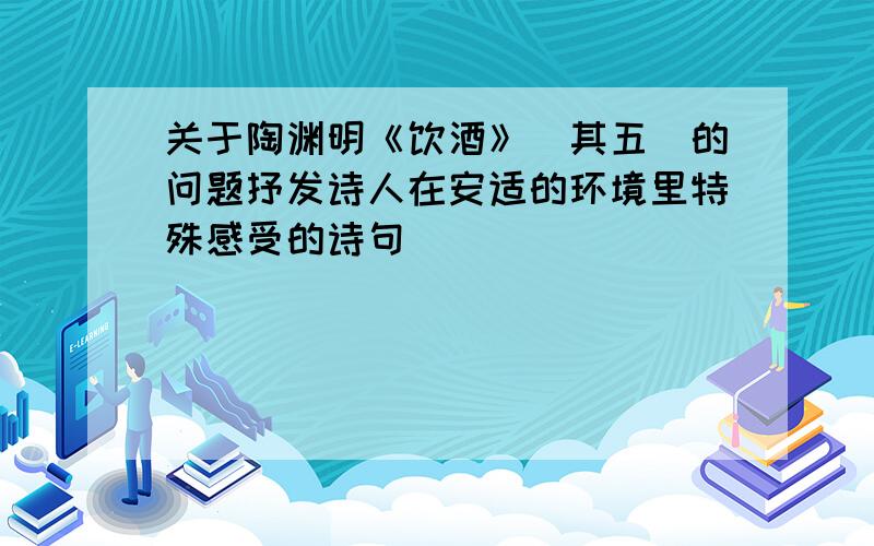 关于陶渊明《饮酒》（其五）的问题抒发诗人在安适的环境里特殊感受的诗句