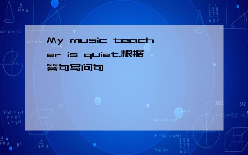 My music teacher is quiet.根据答句写问句