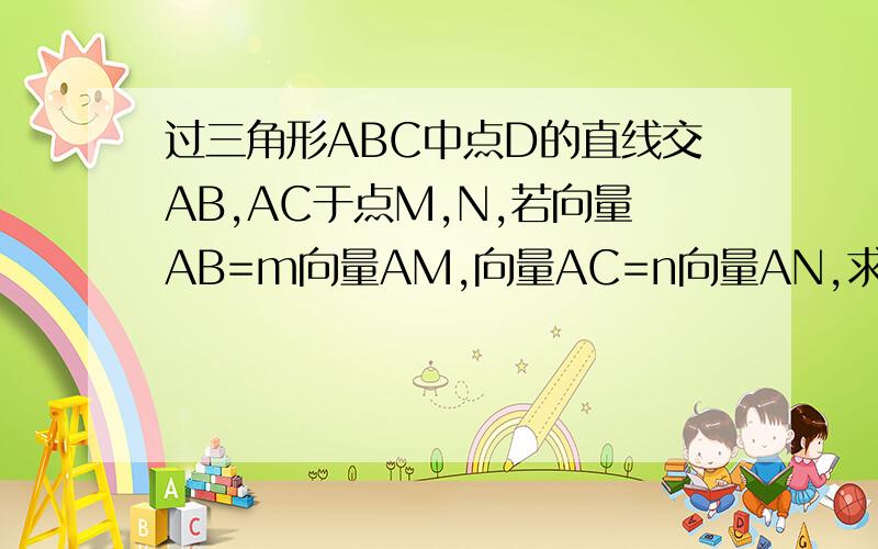 过三角形ABC中点D的直线交AB,AC于点M,N,若向量AB=m向量AM,向量AC=n向量AN,求m+n