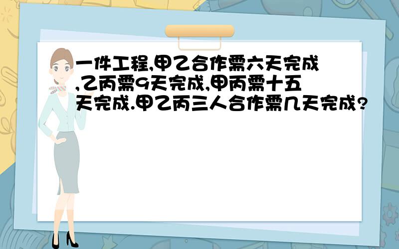 一件工程,甲乙合作需六天完成,乙丙需9天完成,甲丙需十五天完成.甲乙丙三人合作需几天完成?