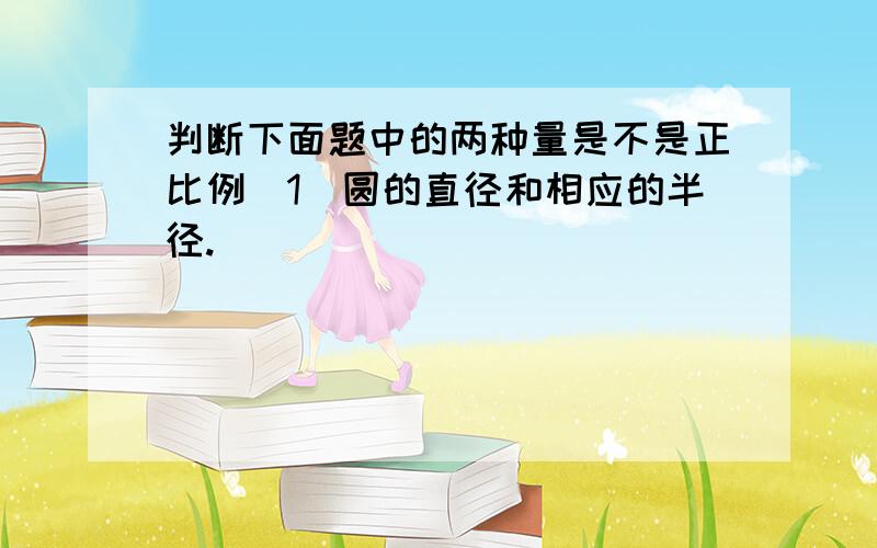 判断下面题中的两种量是不是正比例(1)圆的直径和相应的半径.