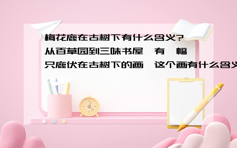 梅花鹿在古树下有什么含义?《从百草园到三味书屋》有一幅一只鹿伏在古树下的画,这个画有什么含义或寓意吗?请尽快回答~