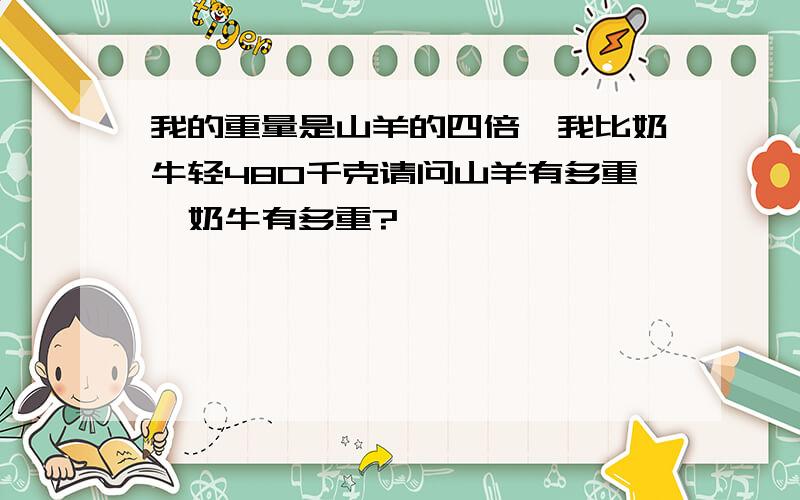 我的重量是山羊的四倍,我比奶牛轻480千克请问山羊有多重,奶牛有多重?