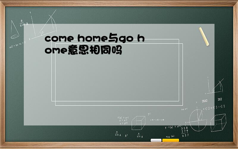 come home与go home意思相同吗