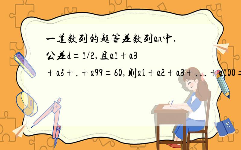 一道数列的题等差数列an中,公差d=1/2,且a1+a3+a5+.+a99=60,则a1+a2+a3+...+a100=?