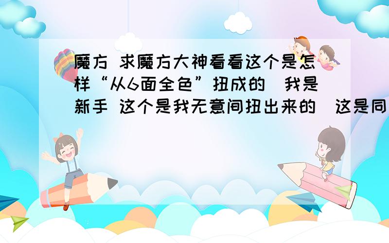 魔方 求魔方大神看看这个是怎样“从6面全色”扭成的（我是新手 这个是我无意间扭出来的）这是同一个魔方的多面图 （即是：上下面的蓝绿全色 只有第二层的棱换位了）