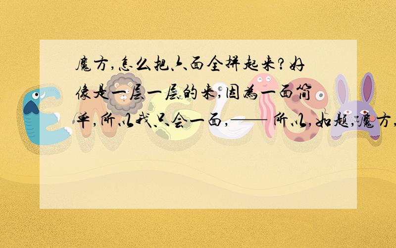 魔方,怎么把六面全拼起来?好像是一层一层的来,因为一面简单,所以我只会一面,—— 所以,如题,魔方,怎么把六面全拼起来?