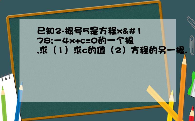 已知2-根号5是方程x²－4x+c=0的一个根,求（1）求c的值（2）方程的另一根.