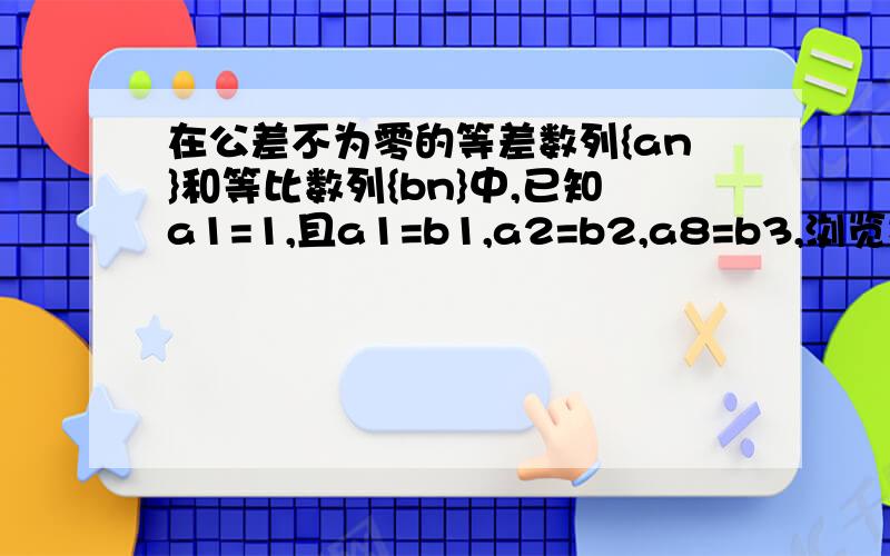 在公差不为零的等差数列{an}和等比数列{bn}中,已知a1=1,且a1=b1,a2=b2,a8=b3,浏览次数：910次悬赏分在公差不为零的等差数列{an}和等比数列{bn}中,已知a1=1,且a1=b1,a2=b2,a8=b3,求：（1）求数列{an}的公差