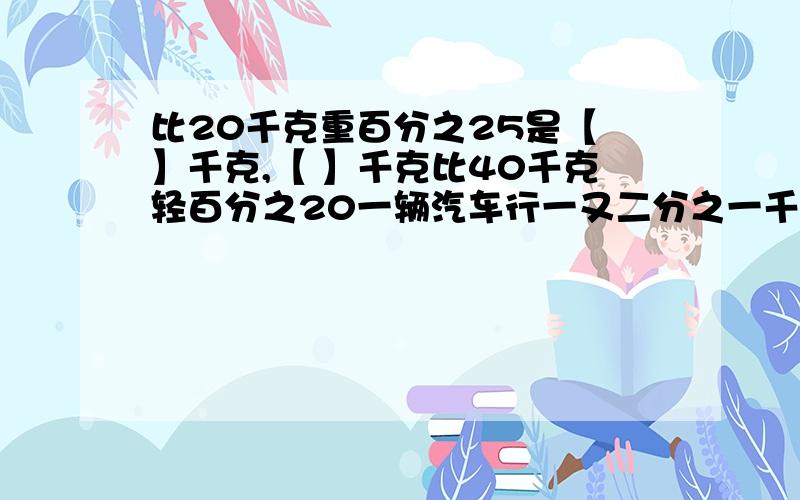 比20千克重百分之25是【 】千克,【 】千克比40千克轻百分之20一辆汽车行一又二分之一千米用汽油八分之一升,这辆汽车平均每行一百千米耗油【 】升 半径是12厘米的圆的周长是【 】厘米,面