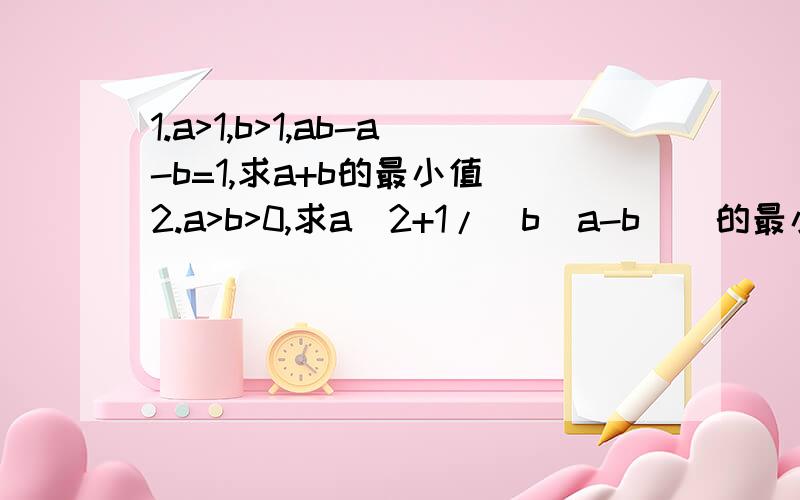 1.a>1,b>1,ab-a-b=1,求a+b的最小值 2.a>b>0,求a^2+1/[b(a-b)]的最小值 3.二次函数y=x^2-2x+2与y= -x^2+ax+b(a>0,b>0)的图像在它们的一个交点处的切线相互垂直,则最小值是?