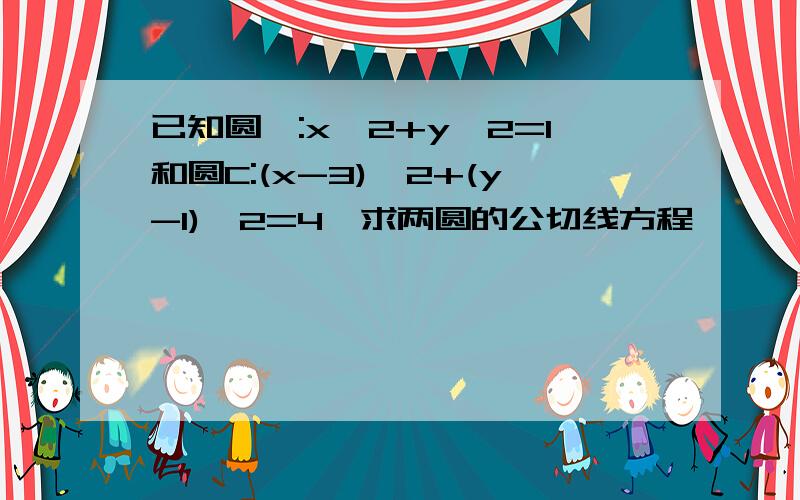 已知圆○:x^2+y^2=1和圆C:(x-3)^2+(y-1)^2=4,求两圆的公切线方程