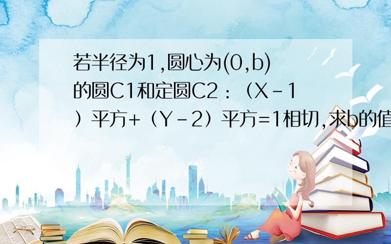 若半径为1,圆心为(0,b)的圆C1和定圆C2：（X-1）平方+（Y-2）平方=1相切,求b的值和此时两圆的公切线方程.