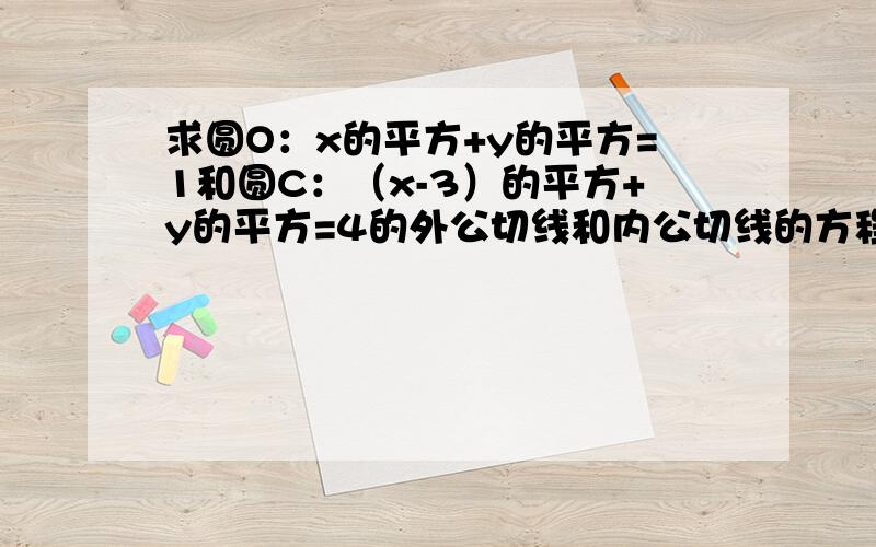 求圆O：x的平方+y的平方=1和圆C：（x-3）的平方+y的平方=4的外公切线和内公切线的方程