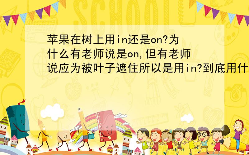 苹果在树上用in还是on?为什么有老师说是on,但有老师说应为被叶子遮住所以是用in?到底用什么?在考试的时候我们改填什么.【要比较细致的讲解】