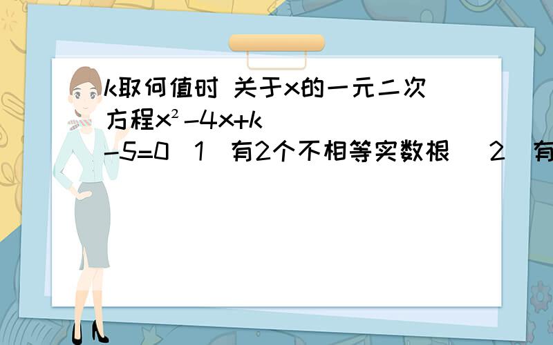 k取何值时 关于x的一元二次方程x²-4x+k-5=0（1）有2个不相等实数根 （2）有2个相等实数根（3）没有实数根       急!