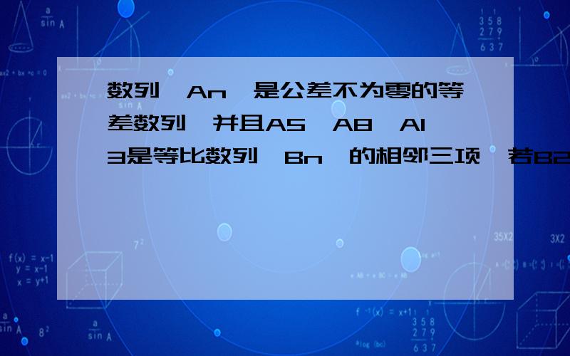 数列{An}是公差不为零的等差数列,并且A5、A8、A13是等比数列{Bn}的相邻三项,若B2=5,则Bn=?