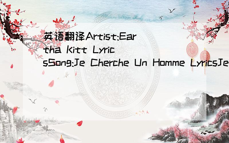 英语翻译Artist:Eartha Kitt LyricsSong:Je Cherche Un Homme LyricsJe cherche un homme,un homme,un hommeUn Pierre,ou Paul,un Jacques,ou TomMais n'importe comment il se nommeS'il est un homme,un homme,un hommeJe n'exige pas un Qui s' dans les salonsN