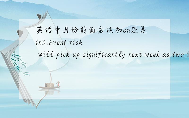 英语中月份前面应该加on还是in3.Event risk will pick up significantly next week as two indicators will provide key insight into whether or not the Bank of England will cut rates again in February.6事件风险将会在下周显著回升,因