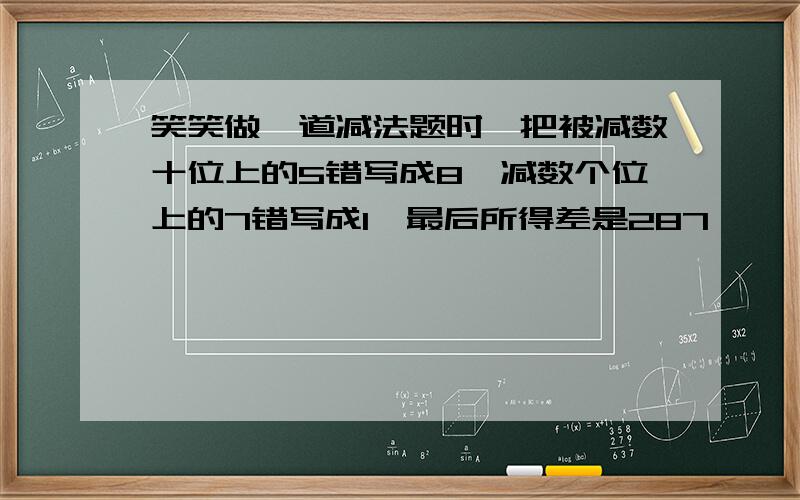 笑笑做一道减法题时,把被减数十位上的5错写成8,减数个位上的7错写成1,最后所得差是287,