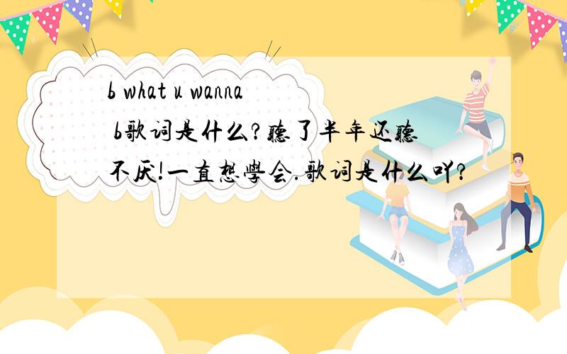 b what u wanna b歌词是什么?听了半年还听不厌!一直想学会.歌词是什么吖?