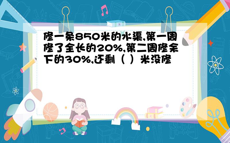 修一条850米的水渠,第一周修了全长的20%,第二周修余下的30%,还剩（ ）米没修