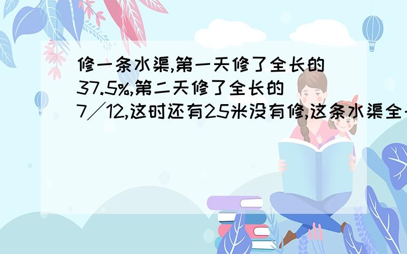 修一条水渠,第一天修了全长的37.5%,第二天修了全长的7╱12,这时还有25米没有修,这条水渠全长多少米?