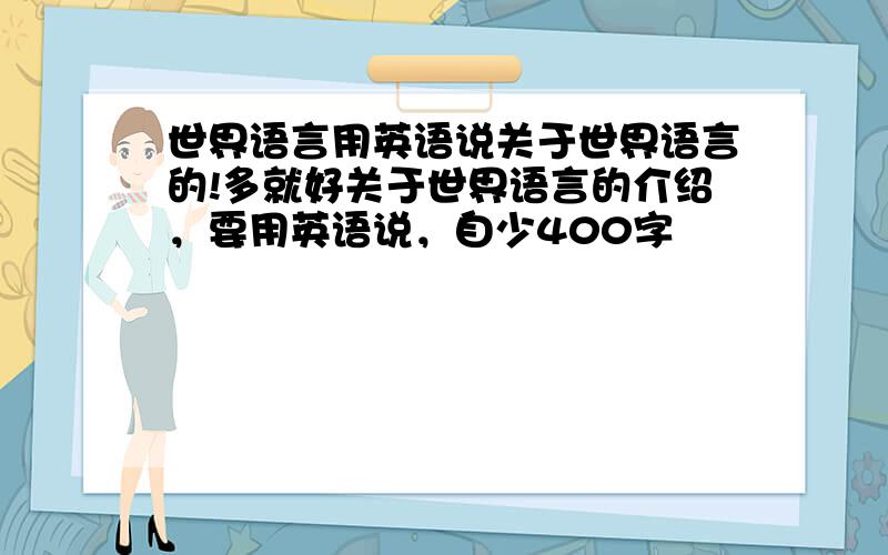 世界语言用英语说关于世界语言的!多就好关于世界语言的介绍，要用英语说，自少400字