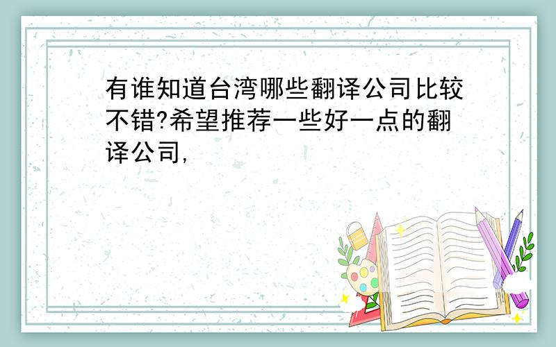 有谁知道台湾哪些翻译公司比较不错?希望推荐一些好一点的翻译公司,