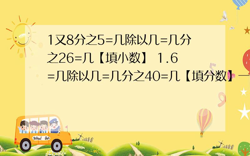 1又8分之5=几除以几=几分之26=几【填小数】 1.6=几除以几=几分之40=几【填分数】一个正方体的体积是64立方米,它的棱长是几米,表面积是几平方米把6吨平均分成7份2份是全长的【 】2份是【 】