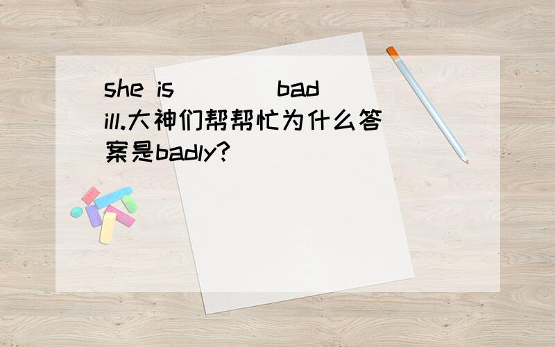she is___(bad)ill.大神们帮帮忙为什么答案是badly?
