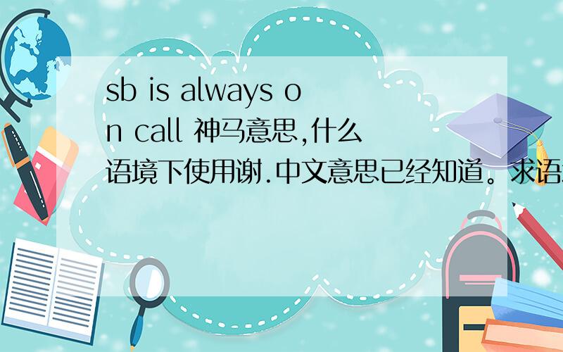 sb is always on call 神马意思,什么语境下使用谢.中文意思已经知道。求语境 或例句