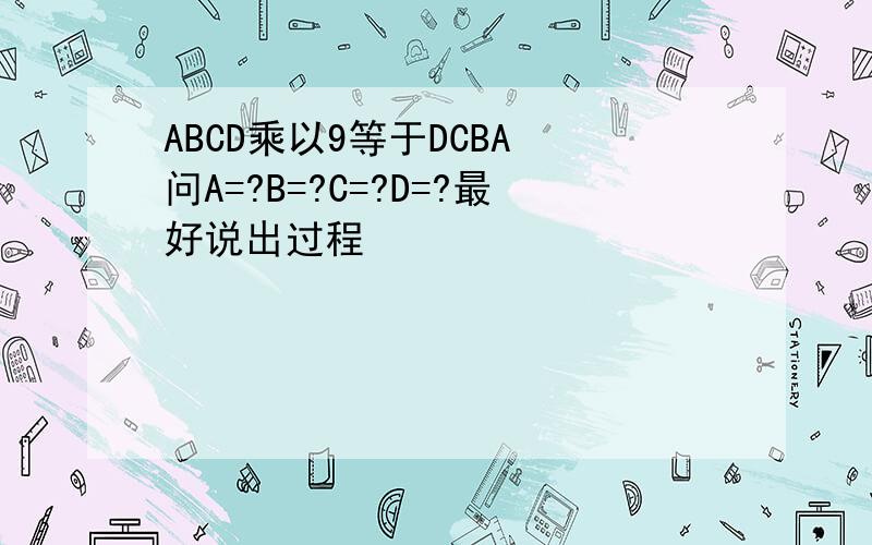 ABCD乘以9等于DCBA 问A=?B=?C=?D=?最好说出过程