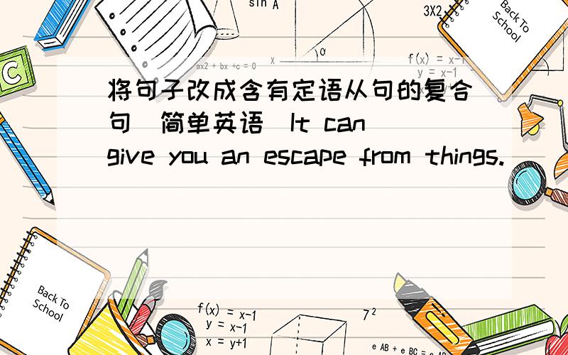 将句子改成含有定语从句的复合句（简单英语）It can give you an escape from things.